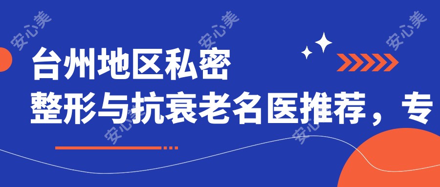 台州地区私密整形与抗衰老名医推荐，医生信息汇总