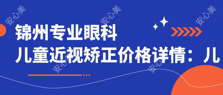 锦州专业眼科儿童近视矫正价格详情：儿童近视矫正特惠仅需2000元起