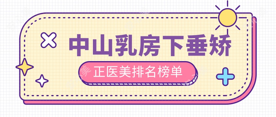 中山乳房下垂矫正医美排名榜单