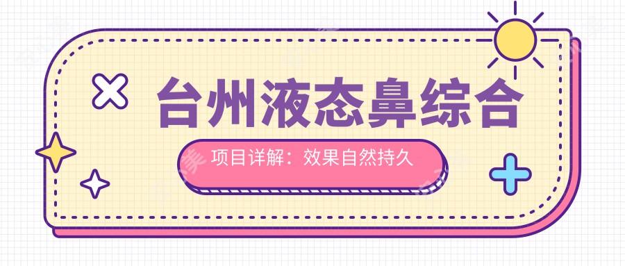 台州液态鼻综合项目详解：疗效自然持久吗？一次治疗费用及半年价格参考