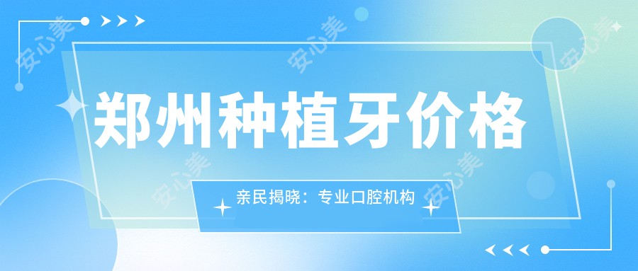 郑州种植牙价格亲民揭晓：专业口腔机构种植牙仅需2000元起