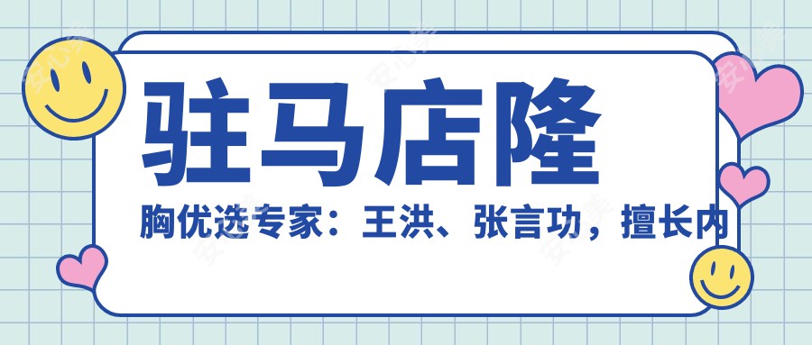 驻马店隆胸优选医生：王洪、张言功，擅长内窥镜隆胸、综合塑形