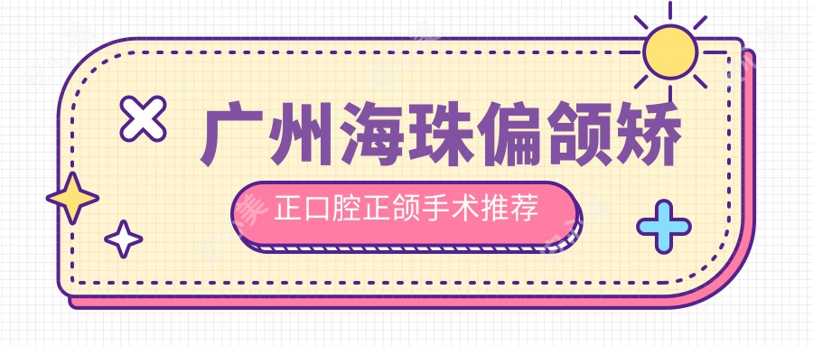 广州海珠偏颌矫正口腔正颌手术推荐