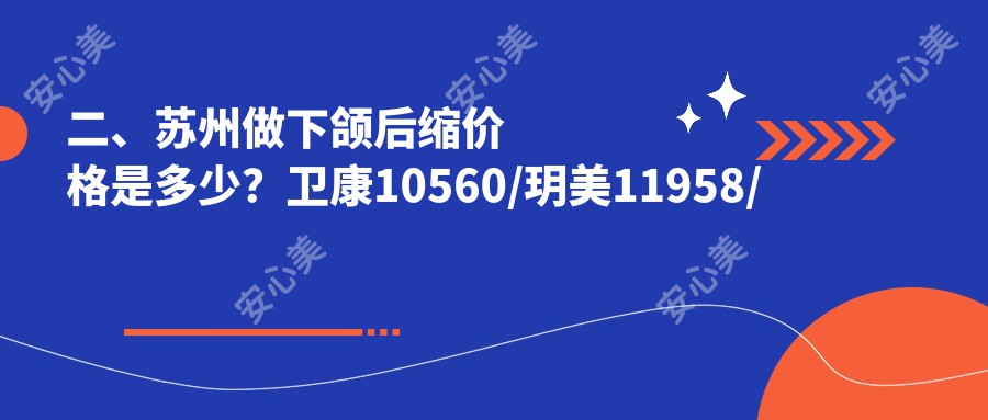 二、苏州做下颌后缩价格是多少？卫康10560/玥美11958/卫康9150