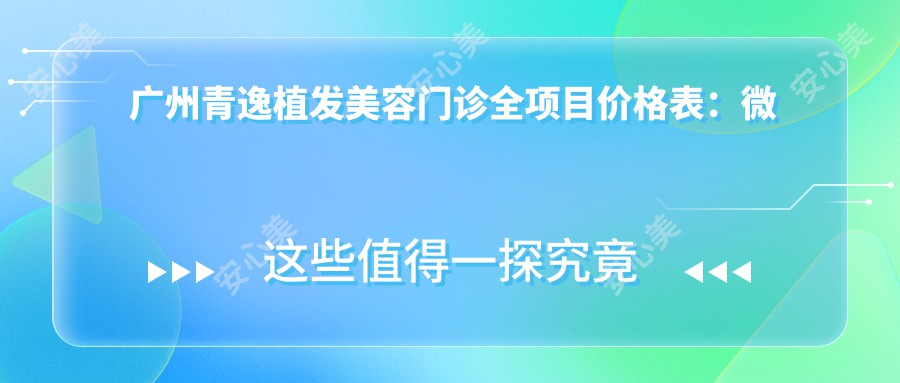 广州青逸植发美容门诊全项目价格表：微针植发3800+|发际线调整6800+|FUT/FUE技术任选+疤痕植发实惠