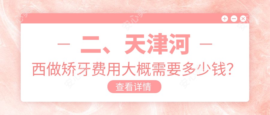 二、天津河西做矫牙费用大概需要多少钱？雅正3369|瑞佳永乐2498|明心3159