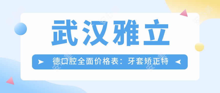 武汉雅立德口腔多面价格表：牙套矫正实惠+活动义齿详询+种植牙性价比方案+洗牙仅需1XX元起