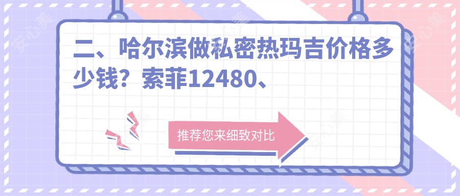 二、哈尔滨做私密热玛吉价格多少钱？索菲12480、双燕13199、昆仑爱颜10958