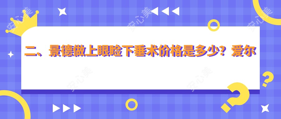 二、景德做上眼睑下垂术价格是多少？爱尔眼科4790/4469/4959