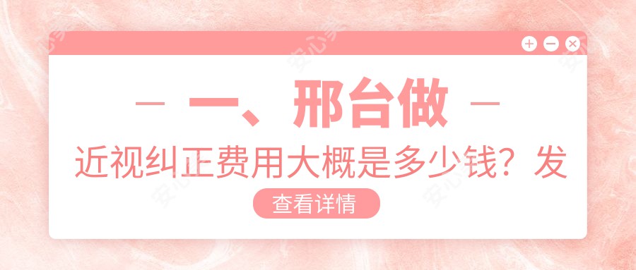 一、邢台做近视纠正费用大概是多少钱？发布2025邢台近视纠正价格表