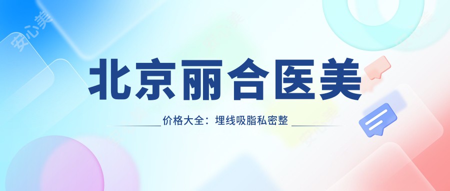 北京丽合医美价格大全：埋线吸脂私密整形低至千元, 膨体隆鼻隆胸多面报价