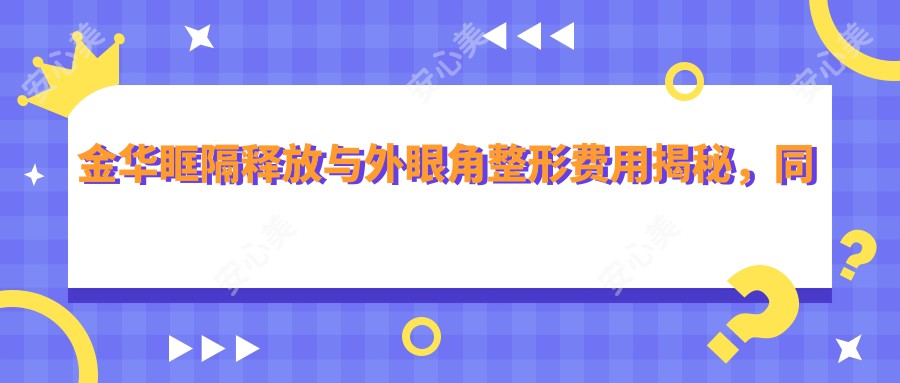 金华眶隔释放与外眼角整形费用揭秘，同时了解内眼角美化价格指南