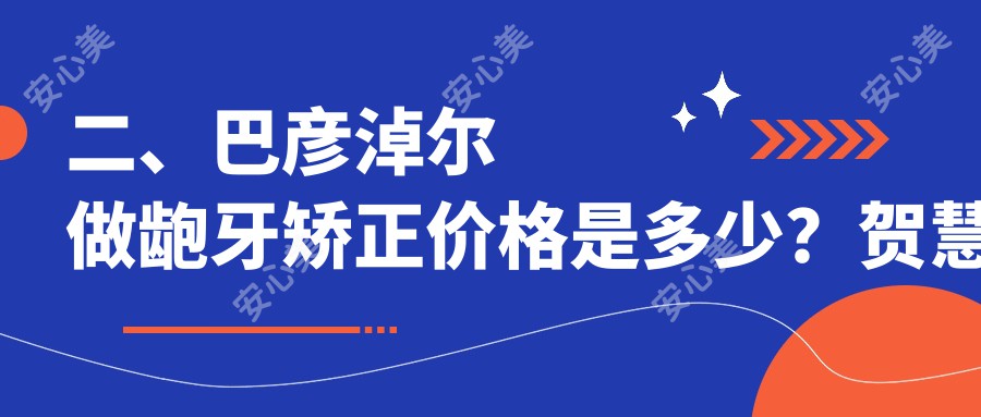 二、巴彦淖尔做龅牙矫正价格是多少？贺慧军4488|刘权5950|豆牙5089