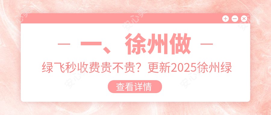 一、徐州做绿飞秒收费贵不贵？更新2025徐州绿飞秒价目单