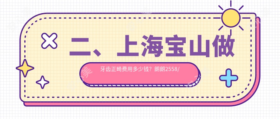 二、上海宝山做牙齿正畸费用多少钱？朗朗2558/博缘3098/上海经华朗朗2498