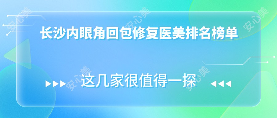 长沙内眼角回包修复医美排名榜单