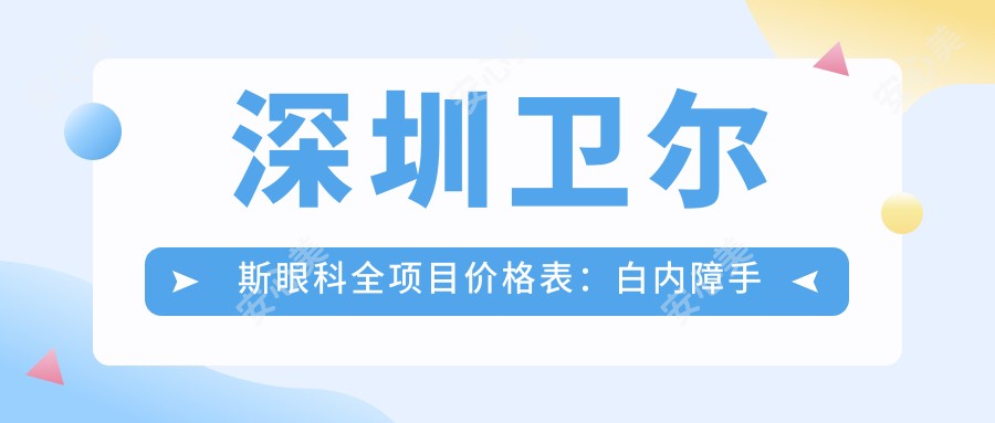 深圳卫尔斯眼科全项目价格表：白内障手术+眼健康检查+更多项目详情，费用一目了然