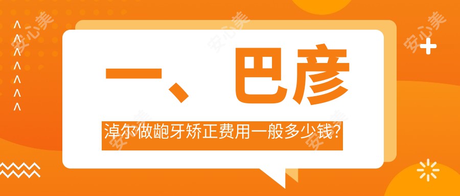 一、巴彦淖尔做龅牙矫正费用一般多少钱？公布2025巴彦淖尔龅牙矫正价格表