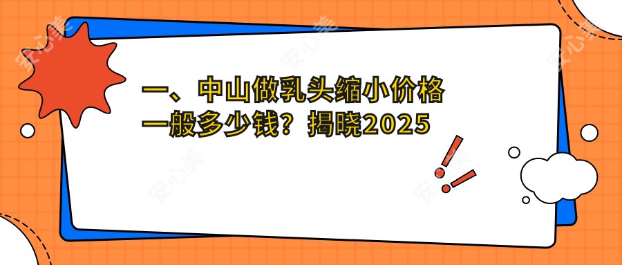 一、中山做乳头缩小价格一般多少钱？揭晓2025中山乳头缩小价目表