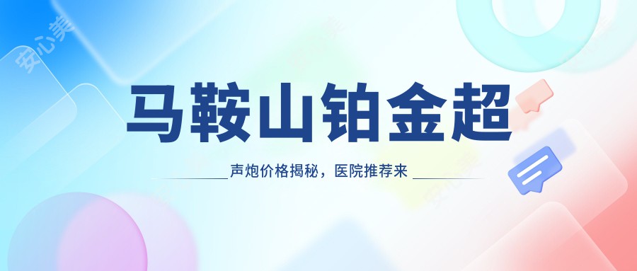 马鞍山铂金超声炮价格揭秘，医院推荐来啦！