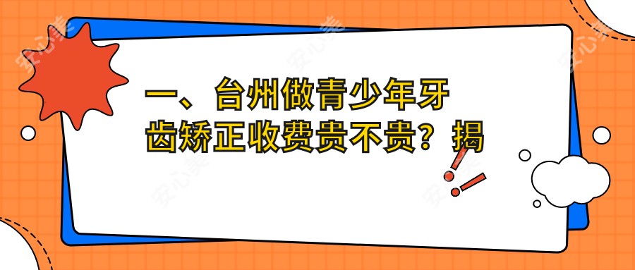 一、台州做青少年牙齿矫正收费贵不贵？揭秘2025台州青少年牙齿矫正收费表