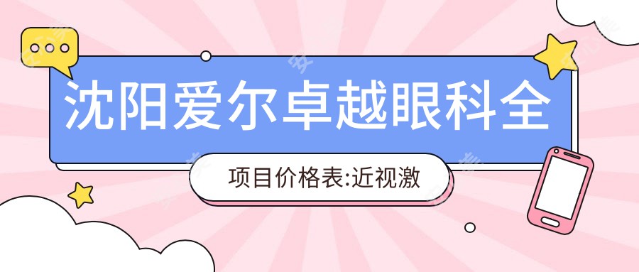 沈阳爱尔较好眼科全项目价格表:近视激光手术12000+|白内障超声乳化术8000+|全飞秒激光矫正15000+