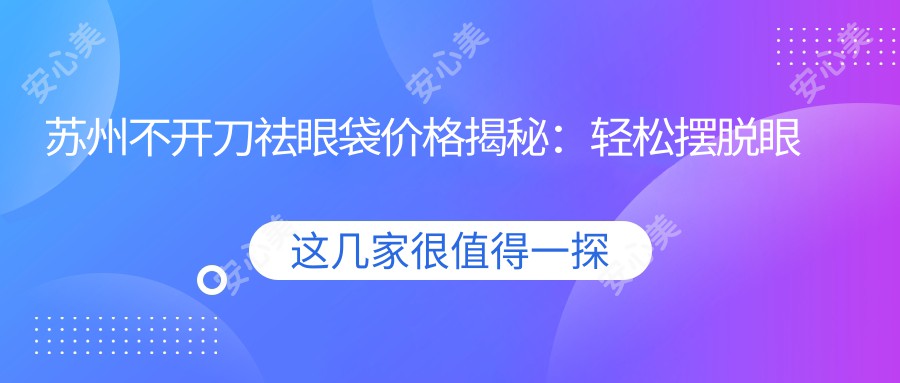 苏州不开刀祛眼袋价格揭秘：轻松摆脱眼袋烦恼仅需1000元起！