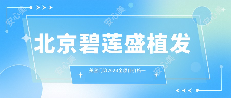 北京碧莲盛植发美容门诊2023全项目价格一览：FUE植发28000+ | 头顶加密种植16000+ | 眉毛种植8000+