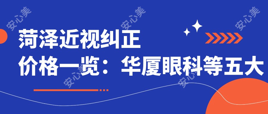 菏泽近视纠正价格一览：华厦眼科等五大机构费用对比，山东靓目眼科在内的详情