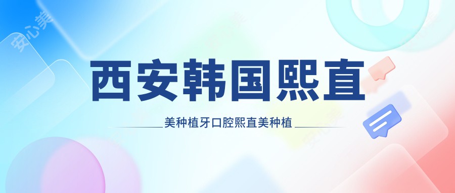 西安韩国熙直美种植牙口腔熙直美种植牙价目表