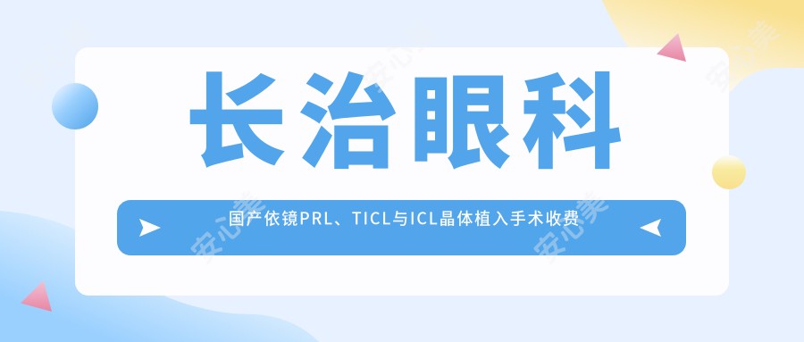 长治眼科国产依镜PRL、TICL与ICL晶体植入手术收费标准详解