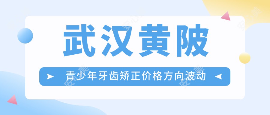 武汉黄陂青少年牙齿矫正价格方向波动总览