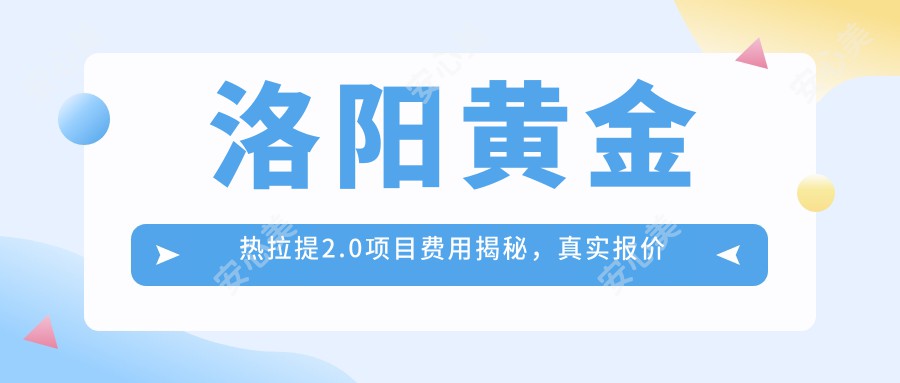 洛阳黄金热拉提2.0项目费用揭秘，真实报价就在这里！