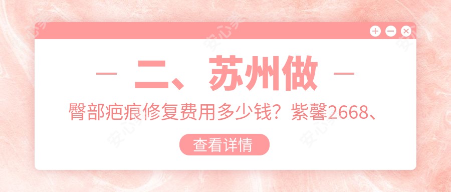 二、苏州做臀部疤痕修复费用多少钱？紫馨2668、惍鹰美贝薇3158、美贝尔2658