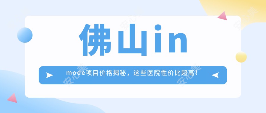 佛山inmode项目价格揭秘，这些医院性价比超高！