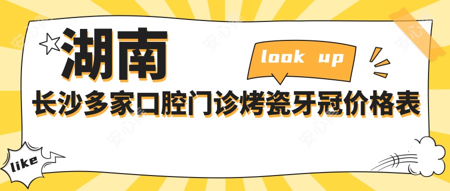 湖南长沙多家口腔门诊烤瓷牙冠价格表对比，张氏叶先勇华岛等10家详解