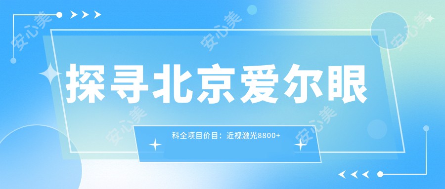 探寻北京爱尔眼科全项目价目：近视激光8800+白内障手术12000+基础检查免费享实惠明了