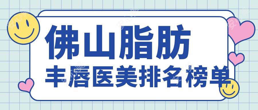 佛山脂肪丰唇医美排名榜单