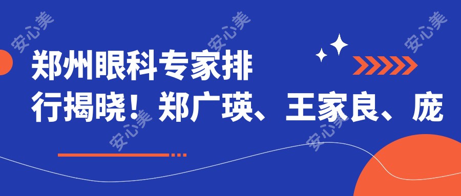 郑州眼科医生排行揭晓！郑广瑛、王家良、庞辰久擅长近视及白内障手术受热捧！