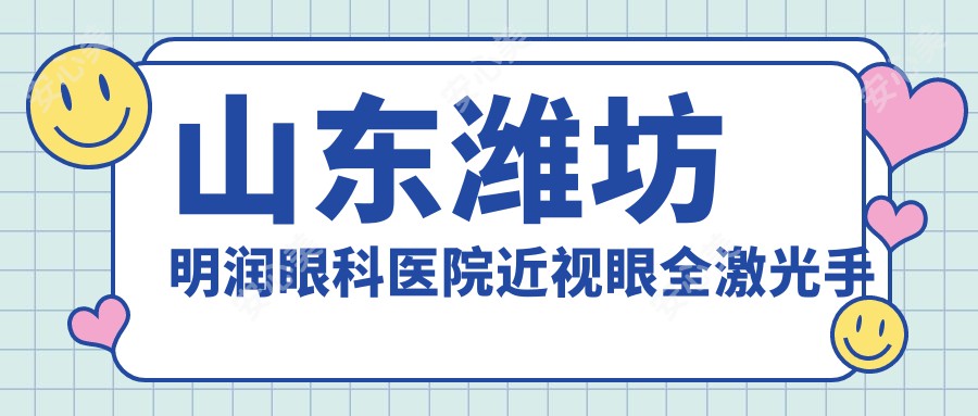 山东潍坊明润眼科医院近视眼全激光手术收费标准详解指南