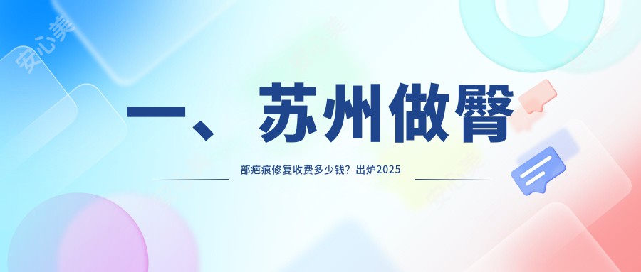 一、苏州做臀部疤痕修复收费多少钱？出炉2025苏州臀部疤痕修复价目单