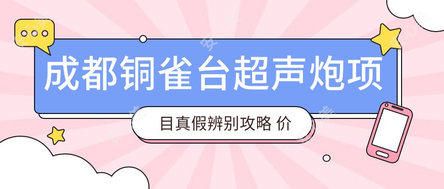 成都铜雀台超声炮项目真假辨别攻略 价格与疗效排名详解