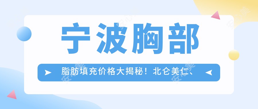 宁波胸部脂肪填充价格大揭秘！北仑美仁、海曙壹壹、星范拧栎医美对比