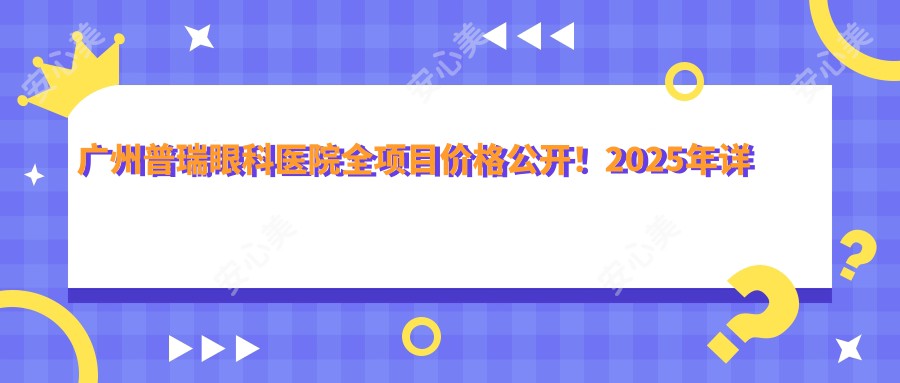 广州普瑞眼科医院全项目价格公开！2025年详细清单，低至888元起！