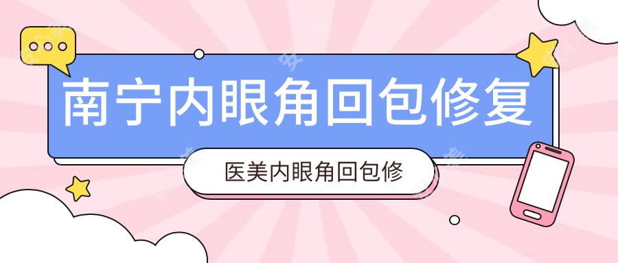 南宁内眼角回包修复医美内眼角回包修复价目表