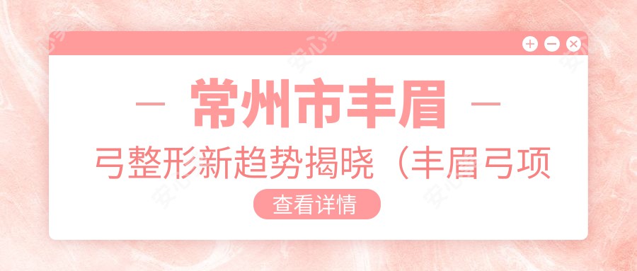 常州市丰眉弓整形新趋势揭晓（丰眉弓项目均价：5800元）膨体与自体脂肪填充选哪个？两者疗效及费用对比解析