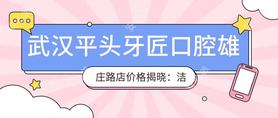 武汉平头牙匠口腔雄庄路店价格揭晓：洁牙99元起、矫正12800元起、种植牙6800元起