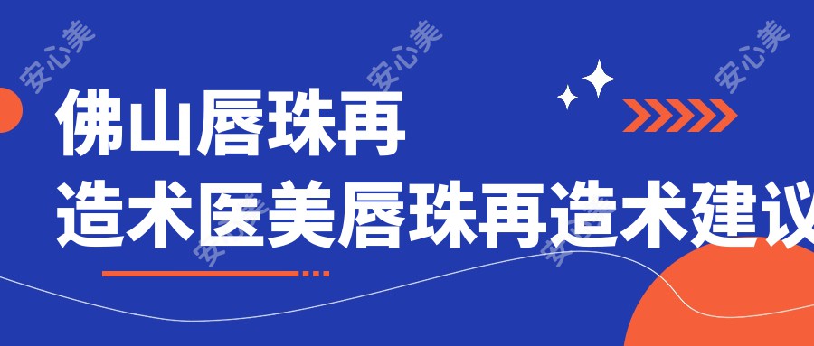 佛山唇珠再造术医美唇珠再造术建议