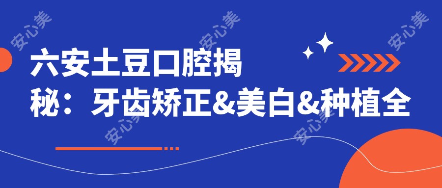 六安土豆口腔揭秘：牙齿矫正&美白&种植全项目价格清单，六安市民必看！