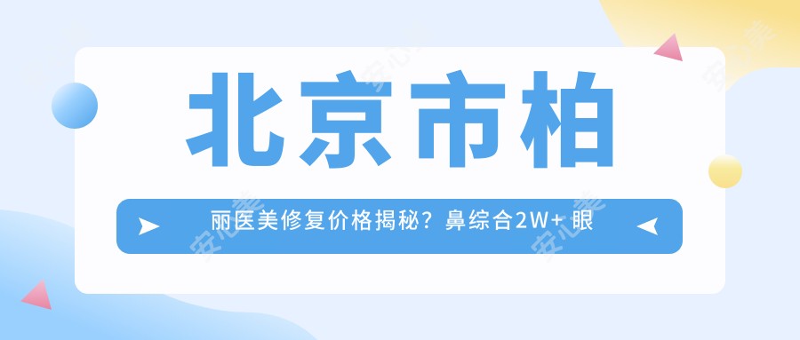 北京市柏丽医美修复价格揭秘？鼻综合2W+ 眼部整形1W5+ 皮肤管理年卡8K+